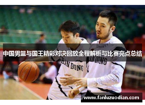 中国男篮与国王精彩对决回放全程解析与比赛亮点总结